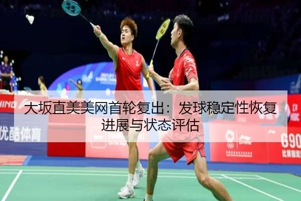 大坂直美美网首轮复出：发球稳定性恢复进展与状态评估