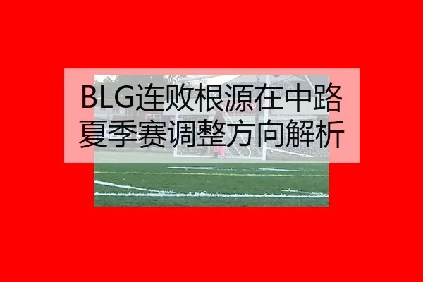 BLG连败根源在中路 夏季赛调整方向解析