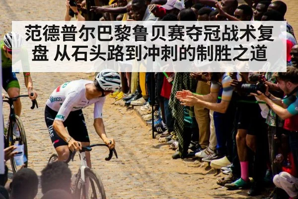 范德普尔巴黎鲁贝赛夺冠战术复盘 从石头路到冲刺的制胜之道