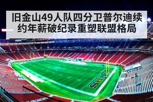 旧金山49人队四分卫普尔迪续约年薪破纪录重塑联盟格局