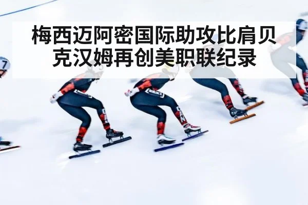 梅西迈阿密国际助攻比肩贝克汉姆再创美职联纪录