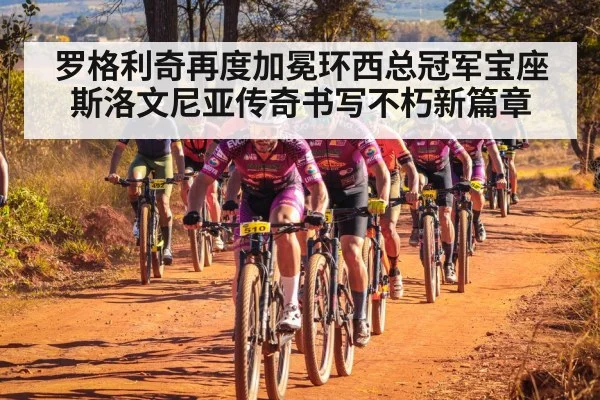 罗格利奇再度加冕环西总冠军宝座斯洛文尼亚传奇书写不朽新篇章