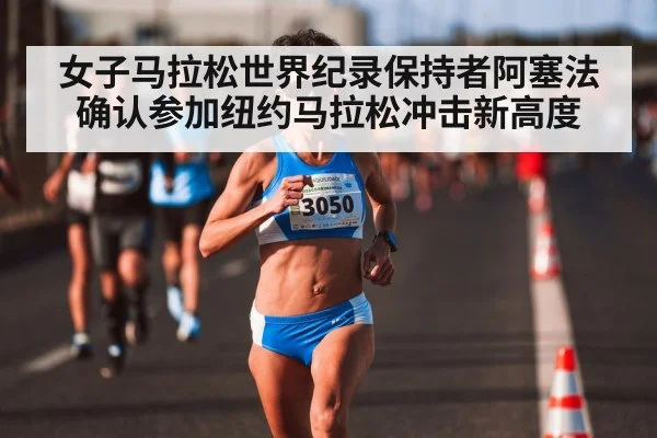 女子马拉松世界纪录保持者阿塞法确认参加纽约马拉松冲击新高度
