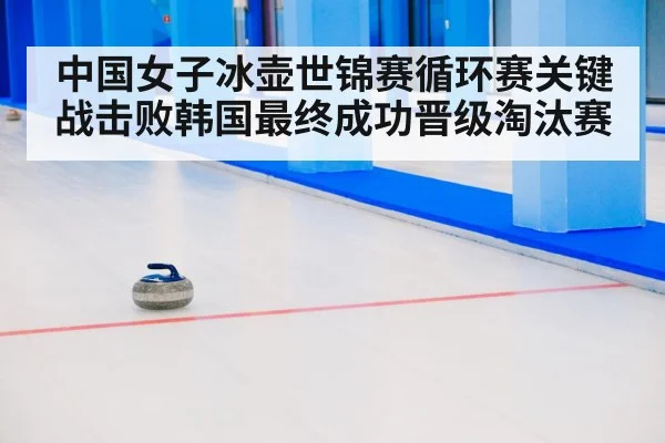 中国女子冰壶世锦赛循环赛关键战击败韩国最终成功晋级淘汰赛