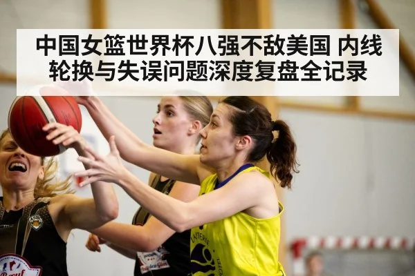 中国女篮世界杯八强不敌美国 内线轮换与失误问题深度复盘全记录