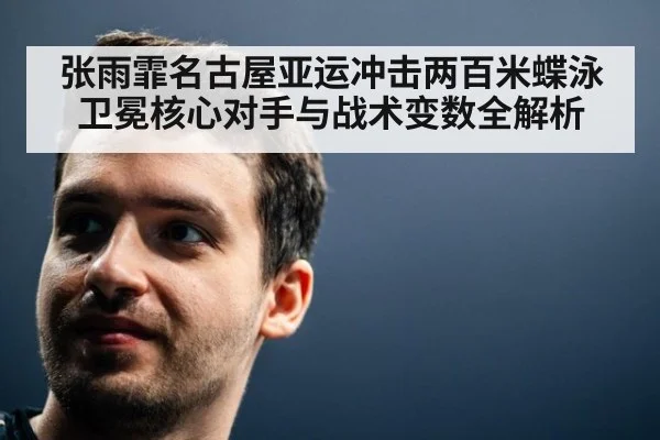 张雨霏名古屋亚运冲击两百米蝶泳卫冕核心对手与战术变数全解析