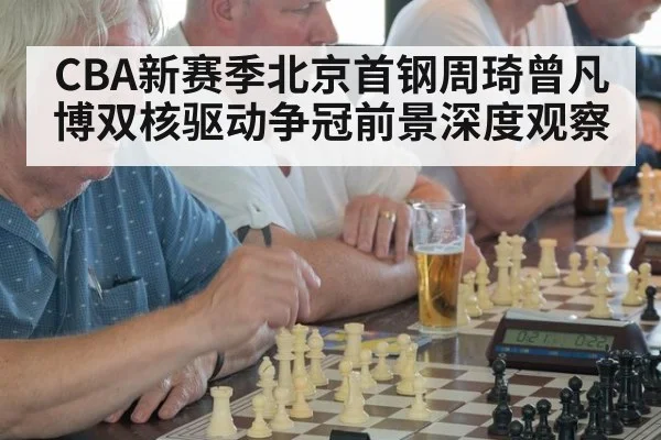 CBA新赛季北京首钢周琦曾凡博双核驱动争冠前景深度观察