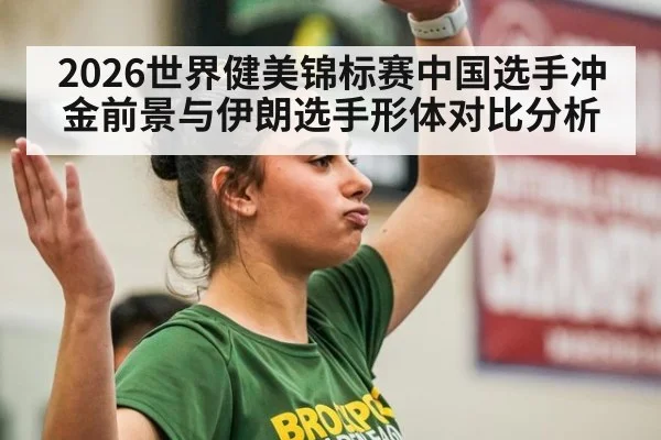 2026世界健美锦标赛中国选手冲金前景与伊朗选手形体对比分析